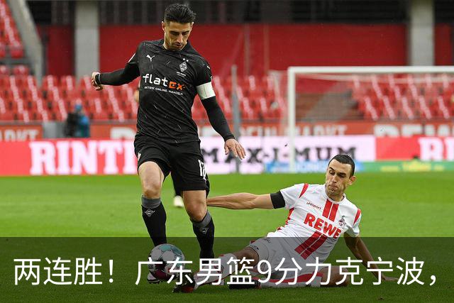 两连胜！广东男篮9分力克宁波，博日奇26+10弗格16分，胡明轩打一号位10分7助
