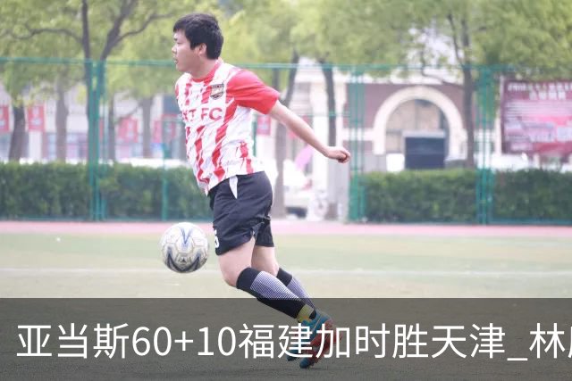 亚当斯60+10福建加时胜天津 林庭谦31+6+8