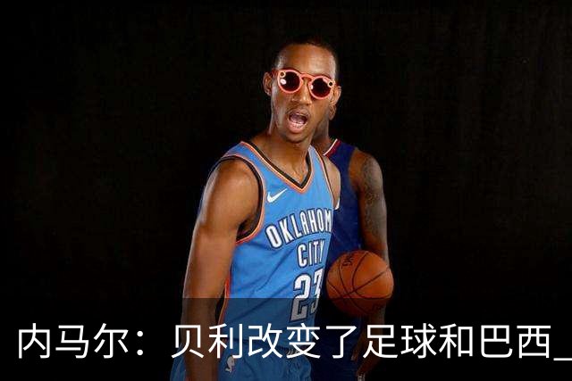 内马尔：贝利改变了足球和巴西 球王是永恒的