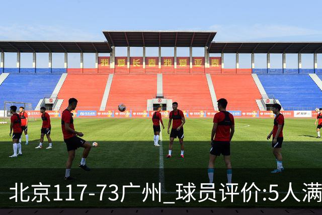 北京117-73广州 球员评价:5人满分，6人及格，张才仁低迷