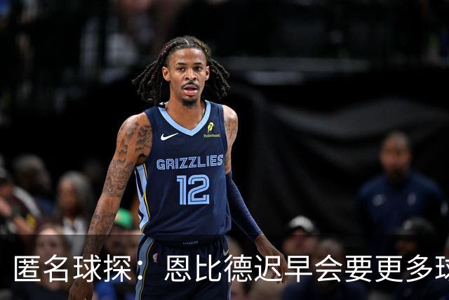 匿名球探：恩比德迟早会要更多球权，可能因此不积极防守