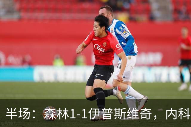 半场：森林1-1伊普斯维奇，内科-威廉斯破门，恩西索扳平