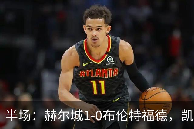 半场：赫尔城1-0布伦特福德，凯莱赫低级失误，麦克布涅点射