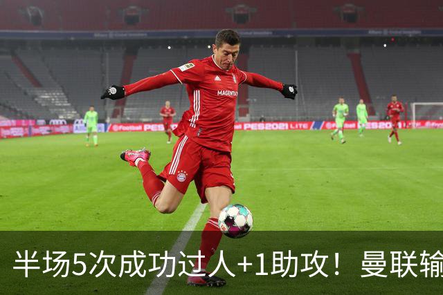 半场5次成功过人+1助攻！曼联输球夜仅一人可昂首离开