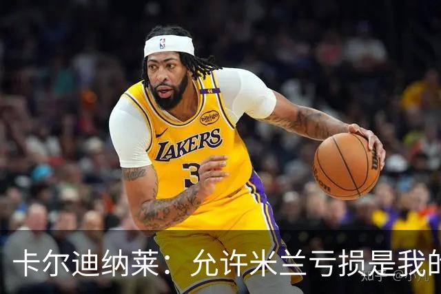 卡尔迪纳莱：允许米兰亏损是我的决策，我意识到是时候变革了