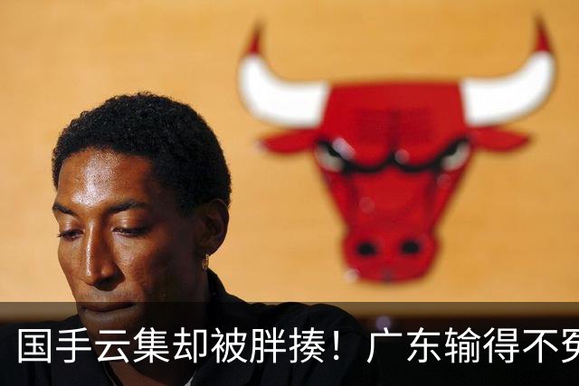 国手云集却被胖揍！广东输得不冤，媒体人不再忍，火力对准洋教头