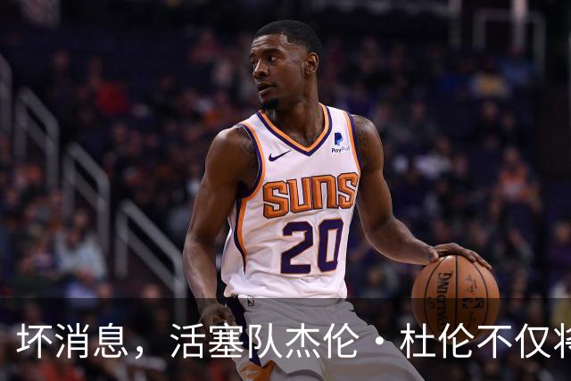 坏消息，活塞队杰伦·杜伦不仅将缺席打76人队，而且将缺席数周