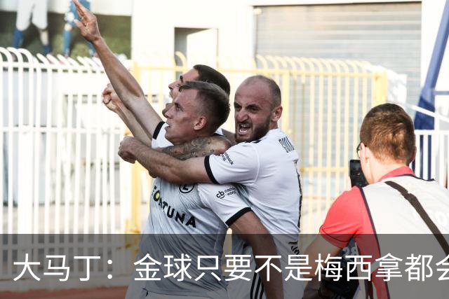 大马丁：金球只要不是梅西拿都会有争议 世界杯输了给他也没问题