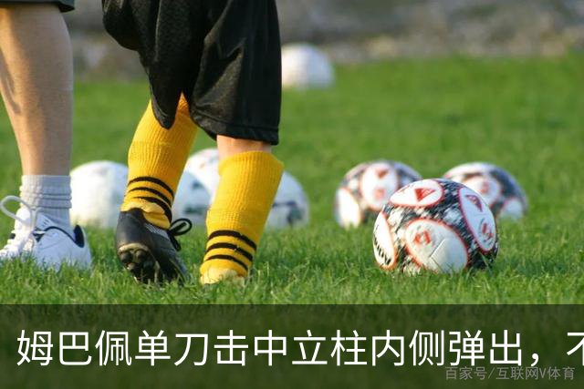 姆巴佩单刀击中立柱内侧弹出，不过也越位在先了