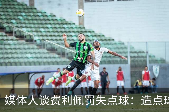 媒体人谈费利佩罚失点球：造点球的队员最好别让他主罚