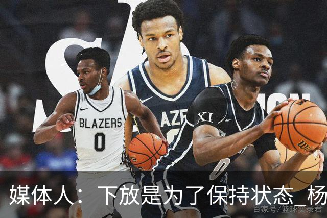 媒体人：下放是为了保持状态 杨瀚森需要在发展联盟把数据刷漂亮
