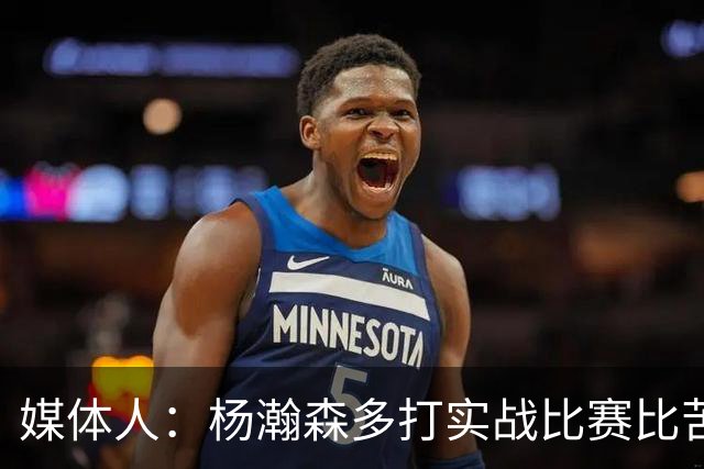 媒体人：杨瀚森多打实战比赛比苦坐冷板凳好 打比赛能获得成就感