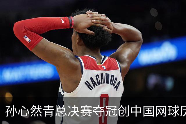 孙心然青总决赛夺冠创中国网球历史，教练：十年前她进不了省队