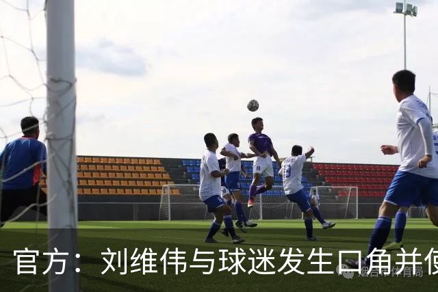 官方：刘维伟与球迷发生口角并使用不当言语 对其罚款人民币4万元