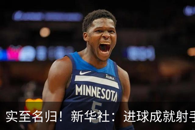 实至名归！新华社：进球成就射手 担当成就凯恩