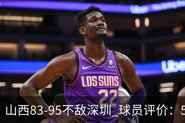 山西83-95不敌深圳 球员评价：5人优秀，6人低迷