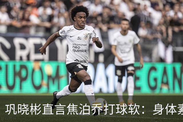 巩晓彬直言焦泊乔打球软：身体素质不错但不是运动员性格
