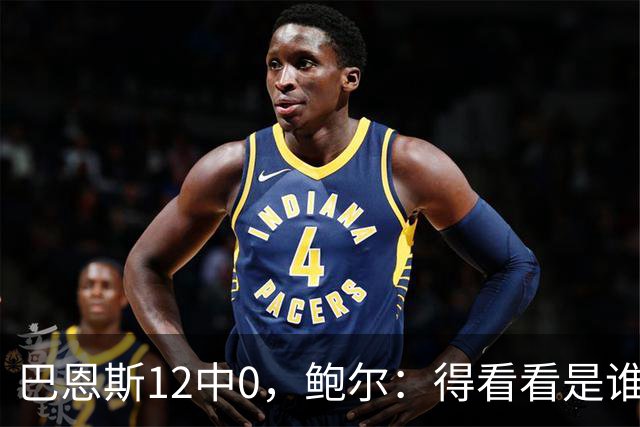 巴恩斯12中0，鲍尔：得看看是谁在防他