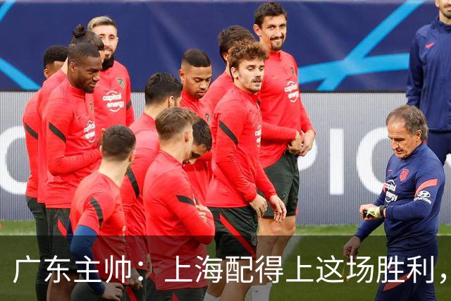 广东主帅：上海配得上这场胜利，他们对抗强度很高