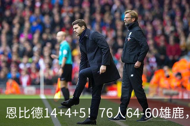 恩比德14+4+5！76人64-60雄鹿，看数据：他是头号功臣！