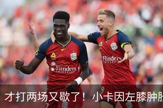 才打两场又歇了！小卡因左膝肿胀今日缺阵 前两战命中率不足33%