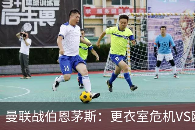 曼联战伯恩茅斯：更衣室危机VS欧联横扫，谁能笑到最后？
