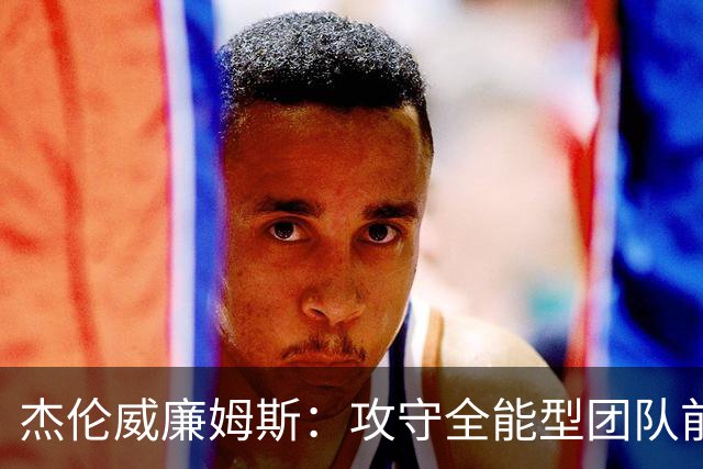 杰伦威廉姆斯：攻守全能型团队前锋！义人虽七次跌倒，仍必兴起！
