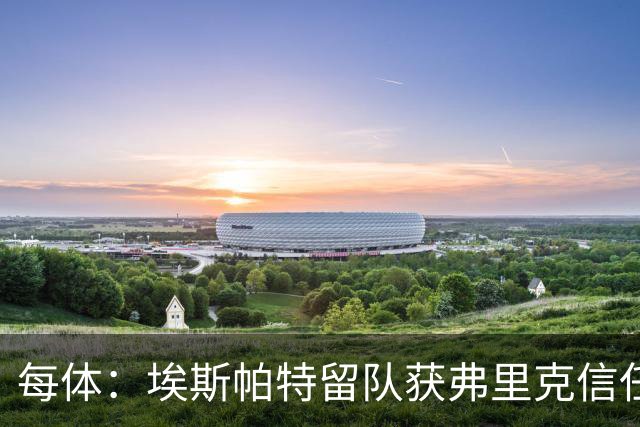 每体：埃斯帕特留队获弗里克信任，巴黎一战成名