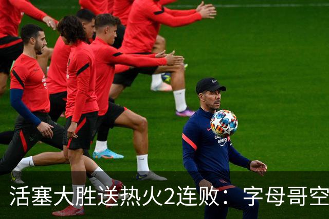 活塞大胜送热火2连败：字母哥空砍36+12+5 杜伦奥萨尔伤退