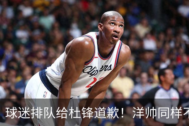 球迷排队给杜锋道歉！洋帅同样不敢用焦泊乔，崔永熙又“神一场鬼三场”
