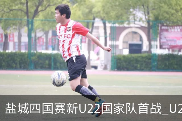 盐城四国赛新U22国家队首战 U20小将替补出彩
