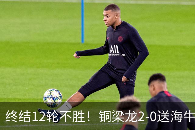 终结12轮不胜！铜梁龙2-0送海牛12连败 肯帕努迪马塔破门