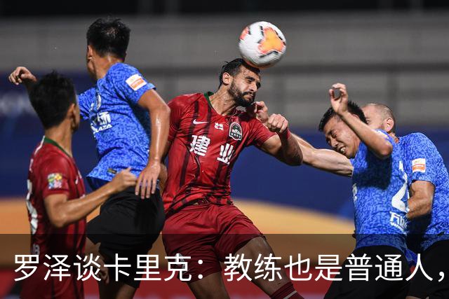 罗泽谈卡里克：教练也是普通人，比赛结果有时取决于运气