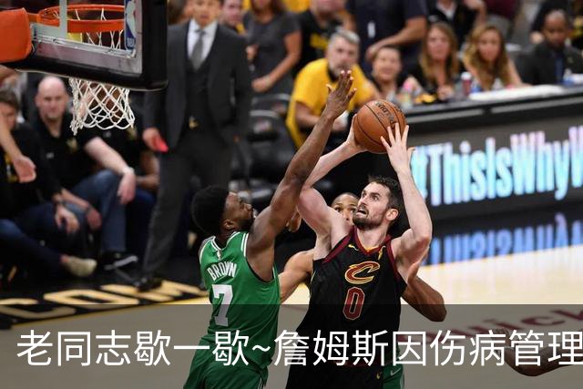 老同志歇一歇~詹姆斯因伤病管理将缺席今日与雄鹿一役