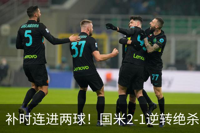 补时连进两球！国米2-1逆转绝杀佛罗伦萨 图拉姆补时扳平+造点