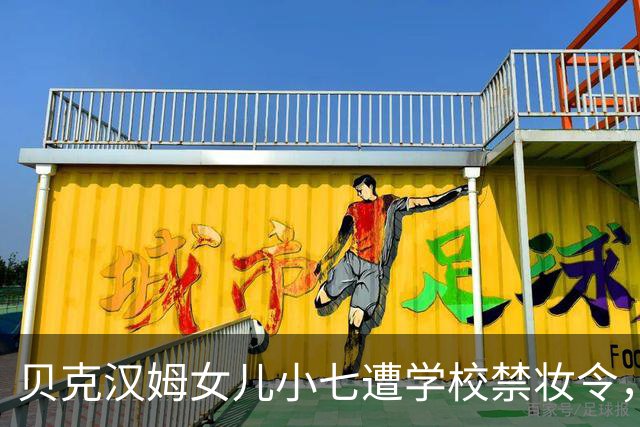 贝克汉姆女儿小七遭学校禁妆令，恳求妈妈致电学校说情，试图取消这一规定