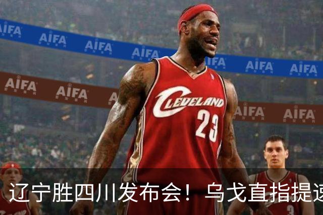 辽宁胜四川发布会！乌戈直指提速点赞2将，库珀表态强调磨合！