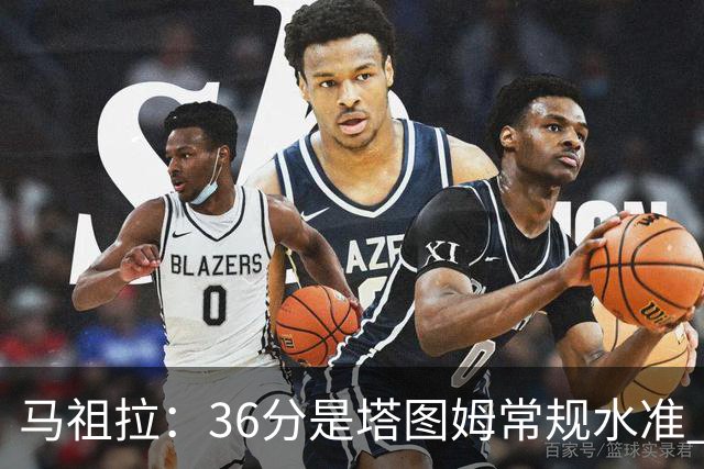 马祖拉：36分是塔图姆常规水准 他的价值更体现在防守端破坏作用