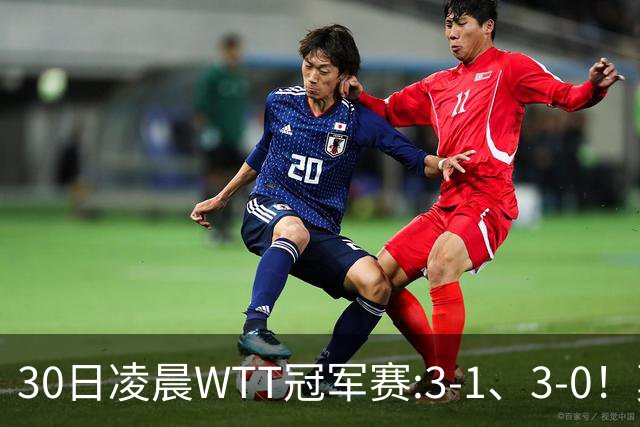 30日凌晨WTT冠军赛:3-1、3-0！莫雷加德逆转 王艺迪横扫 决战陈幸同