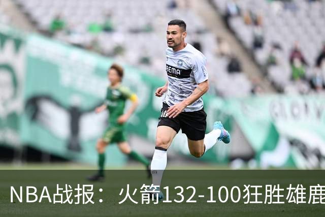 NBA战报：火箭132-100狂胜雄鹿取NBA5连胜，范弗利特24+6+5